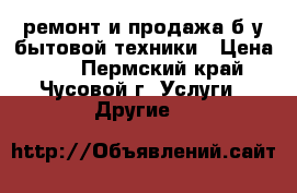 ремонт и продажа б/у бытовой техники › Цена ­ 6 - Пермский край, Чусовой г. Услуги » Другие   